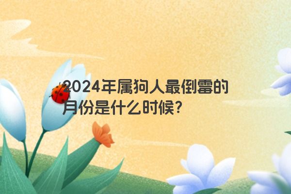2024年属狗人最倒霉的月份是什么时候？