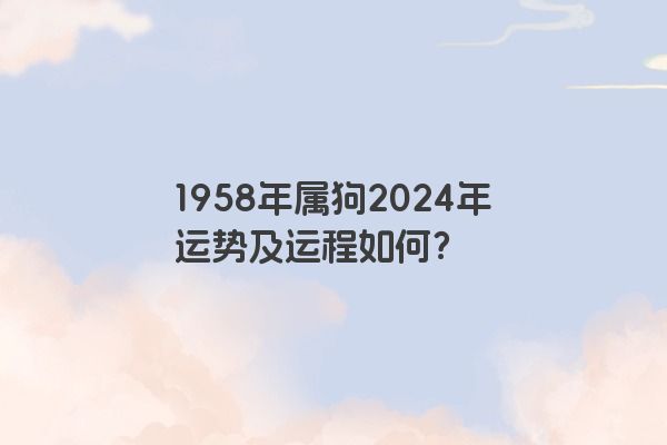 1958年属狗2024年运势及运程如何？