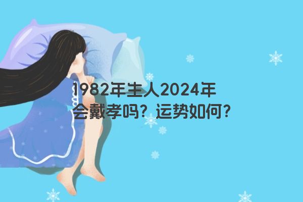 1982年生人2024年会戴孝吗？运势如何？