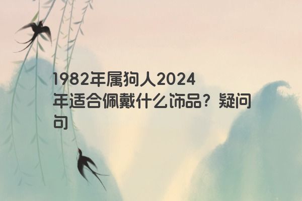 1982年属狗人2024年适合佩戴什么饰品？疑问句