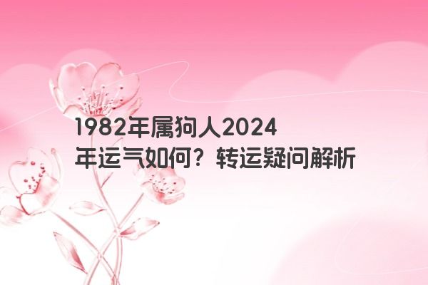 1982年属狗人2024年运气如何？转运疑问解析