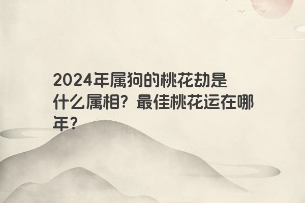2024年属狗的桃花劫是什么属相？最佳桃花运在哪年？