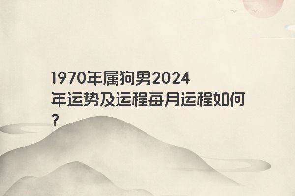 1970年属狗男2024年运势及运程每月运程如何？