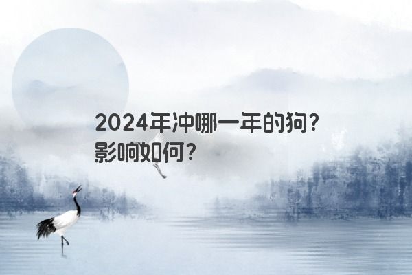 2024年冲哪一年的狗？影响如何？