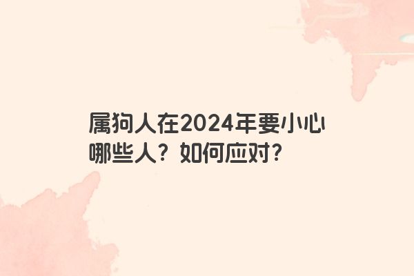 属狗人在2024年要小心哪些人？如何应对？