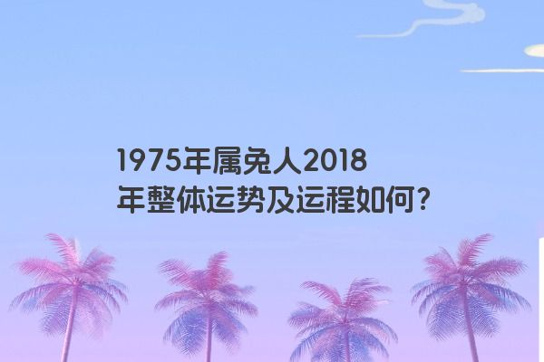 1975年属兔人2018年整体运势及运程如何？