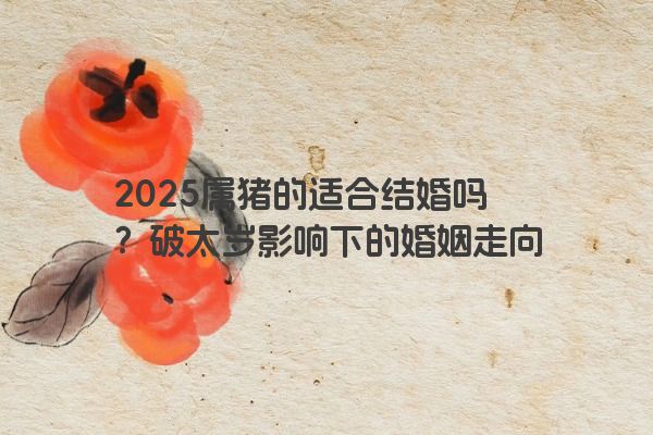 2025属猪的适合结婚吗？破太岁影响下的婚姻走向