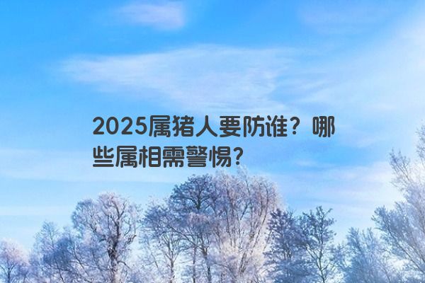 2025属猪人要防谁？哪些属相需警惕？