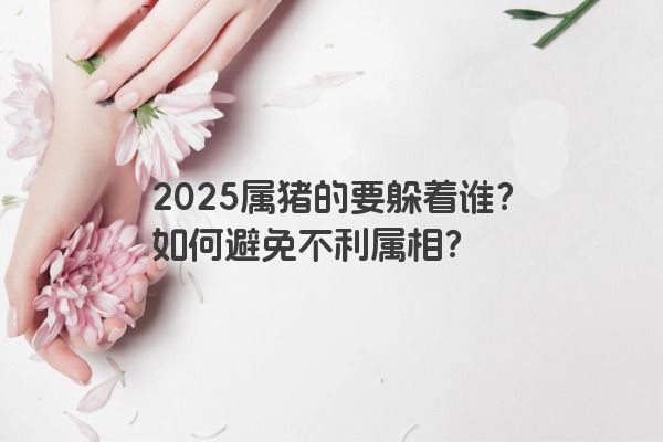 2025属猪的要躲着谁？如何避免不利属相？