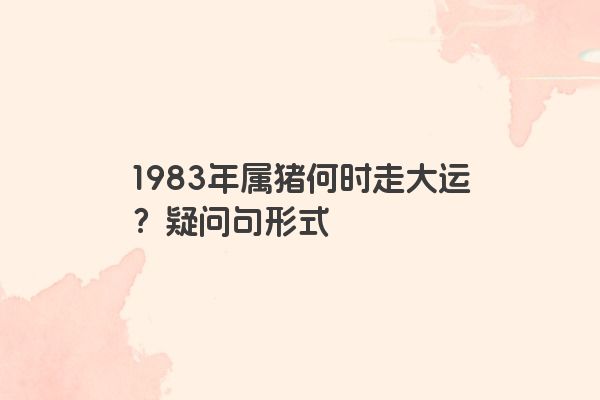 1983年属猪何时走大运？疑问句形式