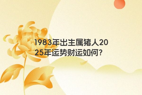 1983年出生属猪人2025年运势财运如何？