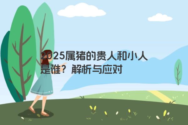 2025属猪的贵人和小人是谁？解析与应对
