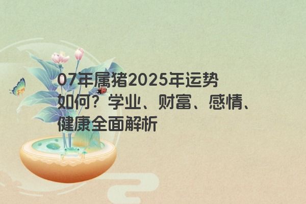 07年属猪2025年运势如何？学业、财富、感情、健康全面解析