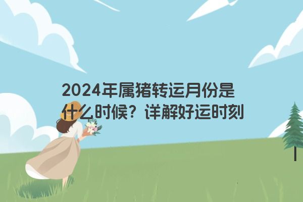 2024年属猪转运月份是什么时候？详解好运时刻