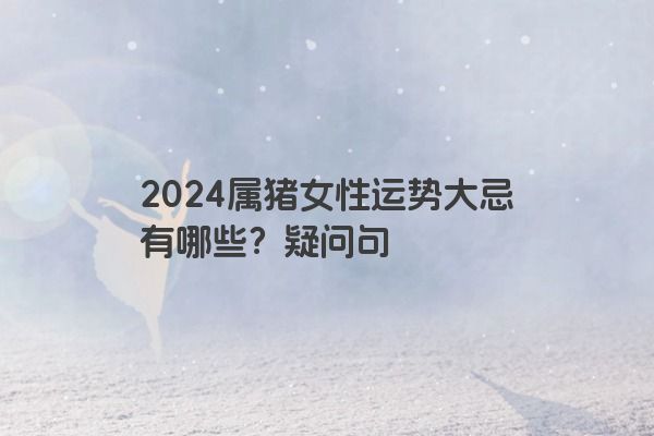 2024属猪女性运势大忌有哪些？疑问句