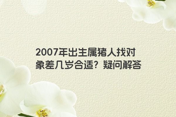 2007年出生属猪人找对象差几岁合适？疑问解答