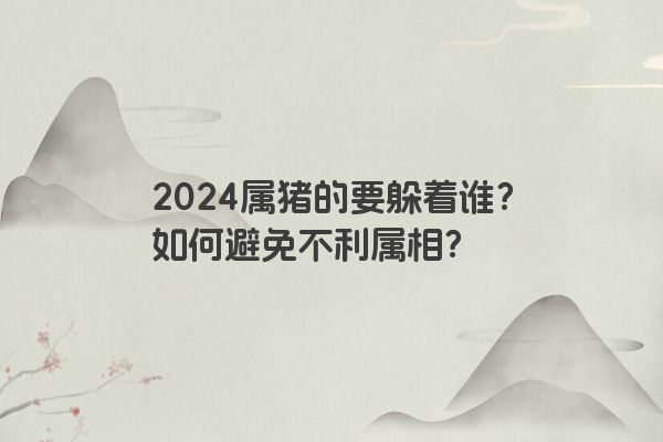 2024属猪的要躲着谁？如何避免不利属相？