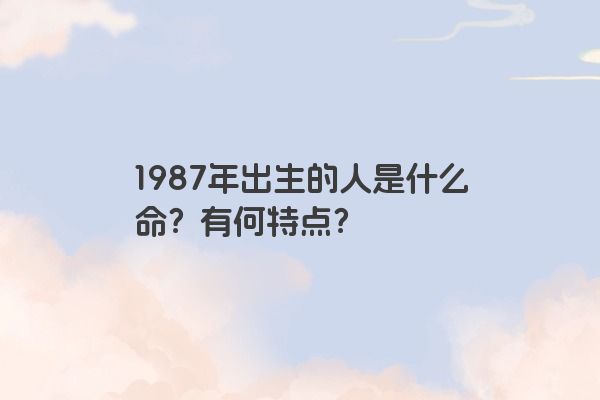 1987年出生的人是什么命？有何特点？