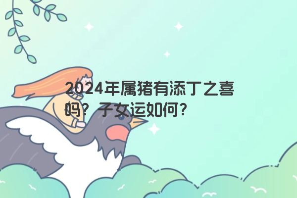 2024年属猪有添丁之喜吗？子女运如何？
