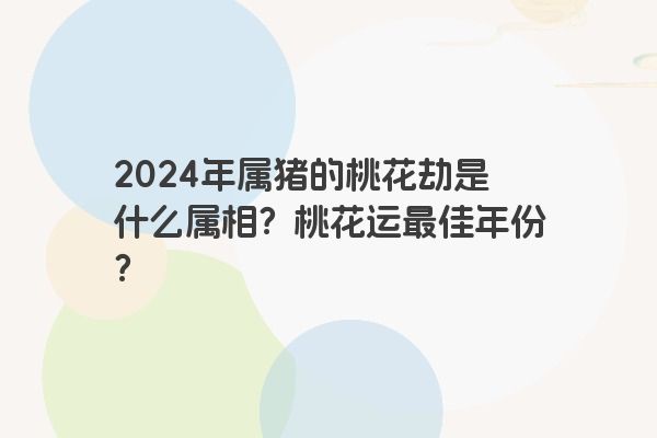 2024年属猪的桃花劫是什么属相？桃花运最佳年份？