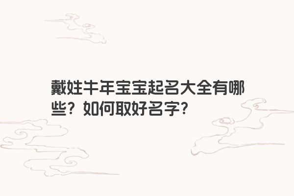 戴姓牛年宝宝起名大全有哪些？如何取好名字？