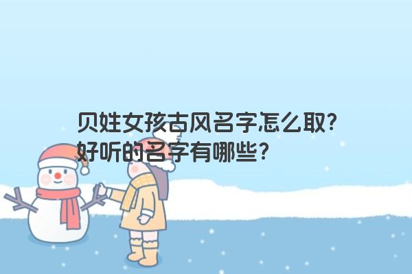 贝姓女孩古风名字怎么取？好听的名字有哪些？