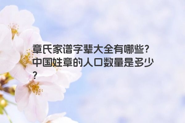 章氏家谱字辈大全有哪些？中国姓章的人口数量是多少？