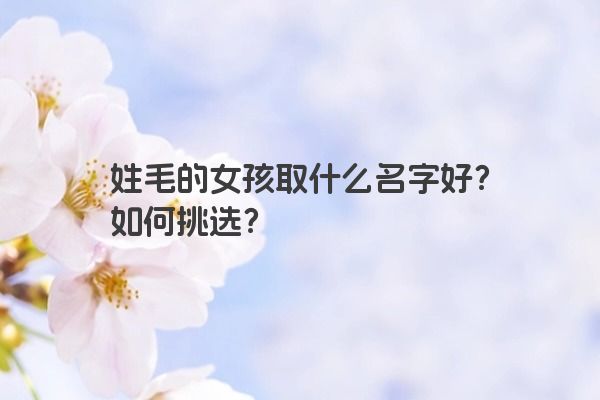 姓毛的女孩取什么名字好？如何挑选？