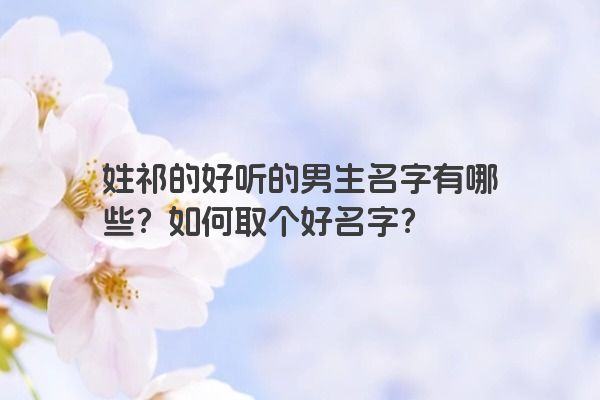 姓祁的好听的男生名字有哪些？如何取个好名字？