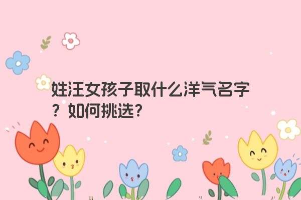 姓汪女孩子取什么洋气名字？如何挑选？