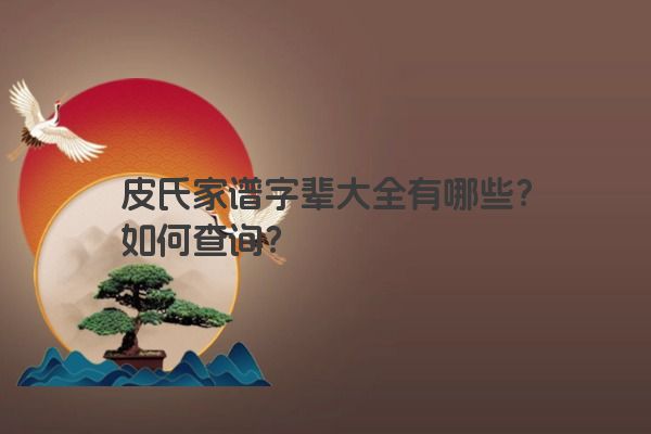 皮氏家谱字辈大全有哪些？如何查询？