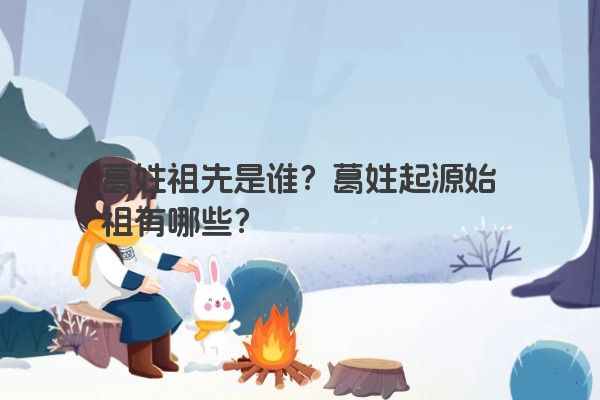 葛姓祖先是谁？葛姓起源始祖有哪些？