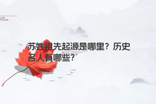 苏姓祖先起源是哪里？历史名人有哪些？