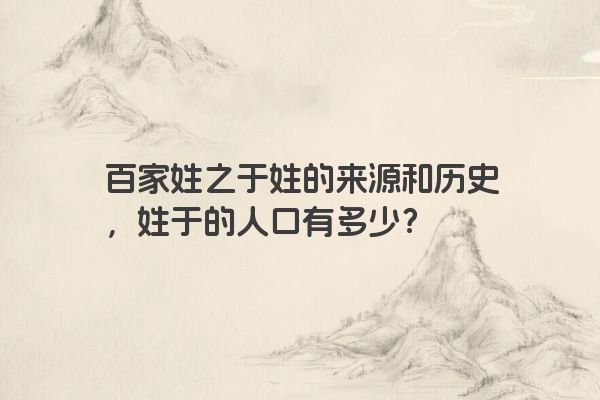 百家姓之于姓的来源和历史，姓于的人口有多少？