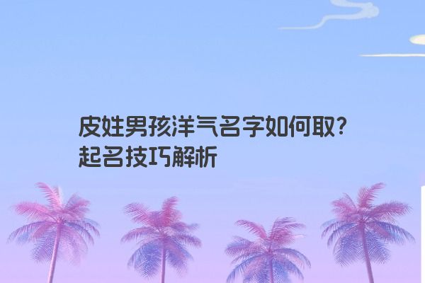 皮姓男孩洋气名字如何取？起名技巧解析