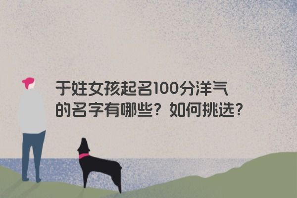 于姓女孩起名100分洋气的名字有哪些？如何挑选？