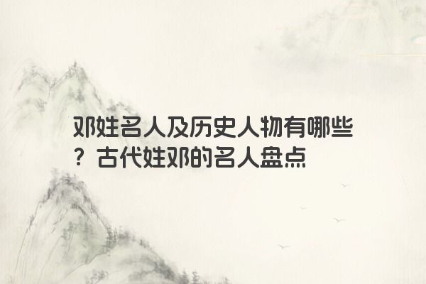 邓姓名人及历史人物有哪些？古代姓邓的名人盘点