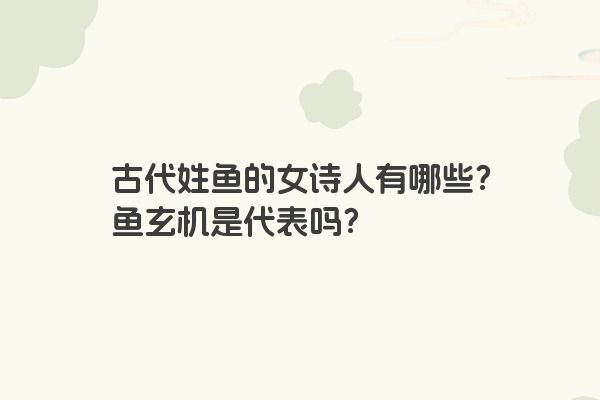 古代姓鱼的女诗人有哪些？鱼玄机是代表吗？