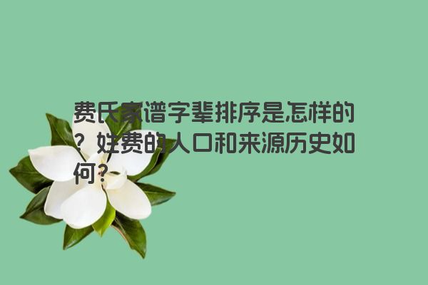 费氏家谱字辈排序是怎样的？姓费的人口和来源历史如何？