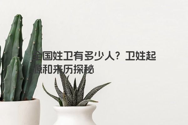 全国姓卫有多少人？卫姓起源和来历探秘