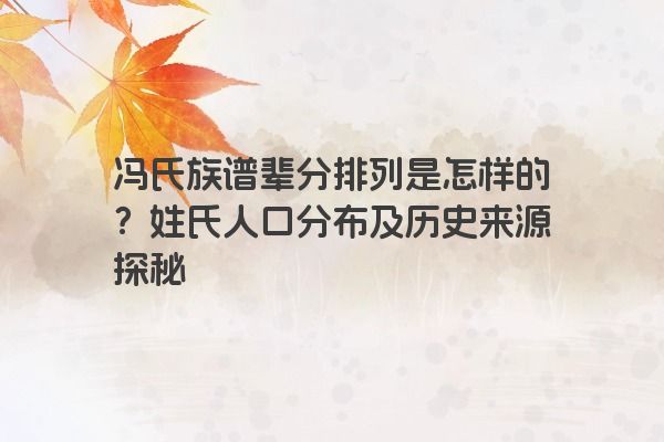 冯氏族谱辈分排列是怎样的？姓氏人口分布及历史来源探秘