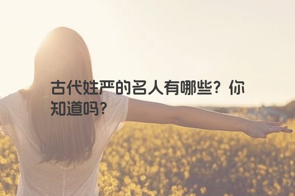 古代姓严的名人有哪些？你知道吗？