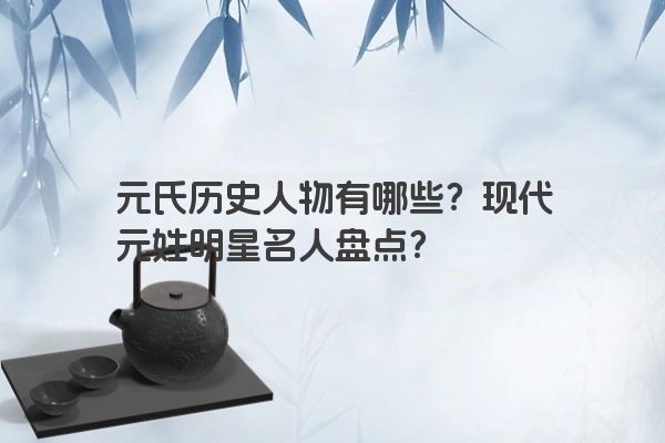元氏历史人物有哪些？现代元姓明星名人盘点？