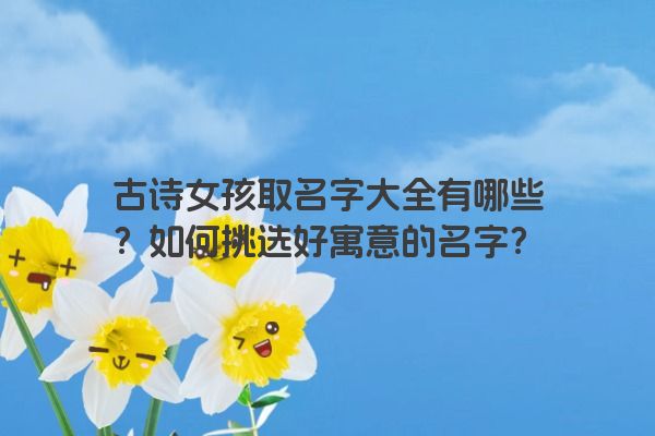 古诗女孩取名字大全有哪些？如何挑选好寓意的名字？