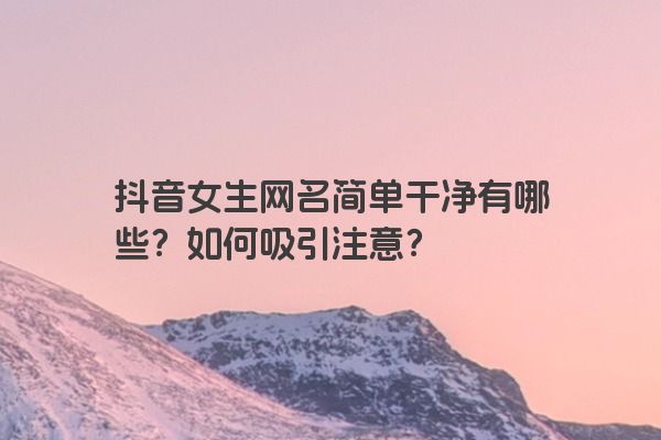 抖音女生网名简单干净有哪些？如何吸引注意？