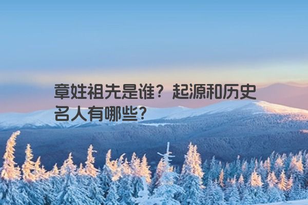章姓祖先是谁？起源和历史名人有哪些？