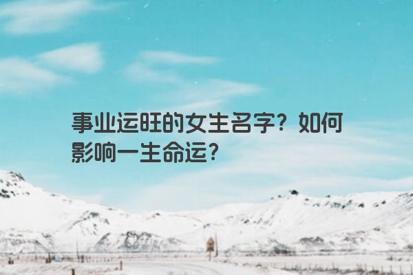 事业运旺的女生名字？如何影响一生命运？
