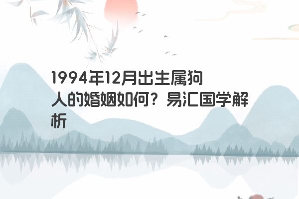 1994年12月出生属狗人的婚姻如何？易汇国学解析