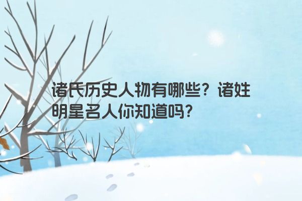 诸氏历史人物有哪些？诸姓明星名人你知道吗？