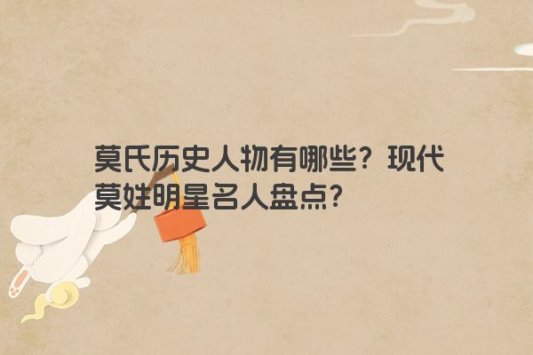 莫氏历史人物有哪些？现代莫姓明星名人盘点？